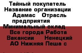 Тайный покупатель › Название организации ­ Адамас › Отрасль предприятия ­ BTL › Минимальный оклад ­ 1 - Все города Работа » Вакансии   . Ненецкий АО,Нижняя Пеша с.